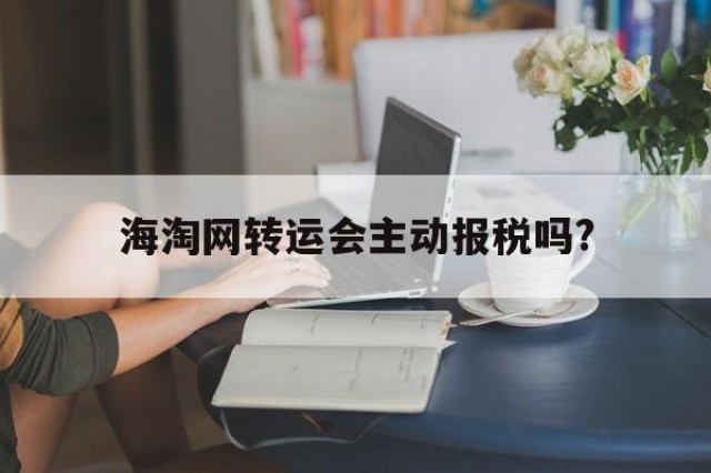 海淘网转运会主动报税吗?