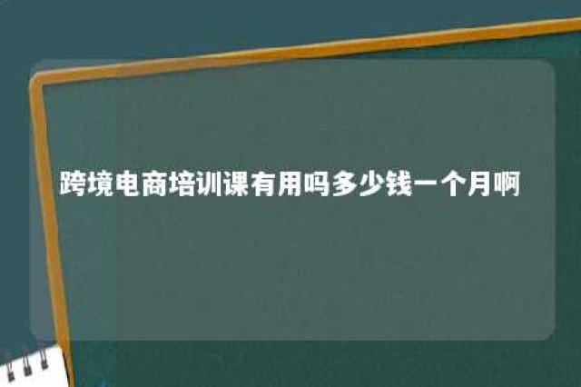 跨境电商培训课有用吗多少钱一个月啊 跨境电商培训班课程