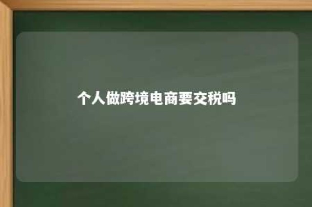 个人做跨境电商要交税吗 个人跨境电商怎么做,跨境电商需要哪些条件