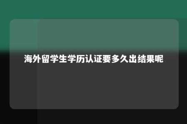 海外留学生学历认证要多久出结果呢 海外留学人员学历认证