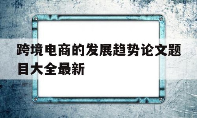 跨境电商的发展趋势论文题目大全最新