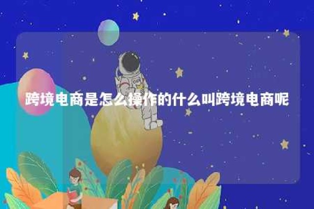 跨境电商是怎么操作的什么叫跨境电商呢 跨境电商是怎么操作的什么叫跨境电商呢英语